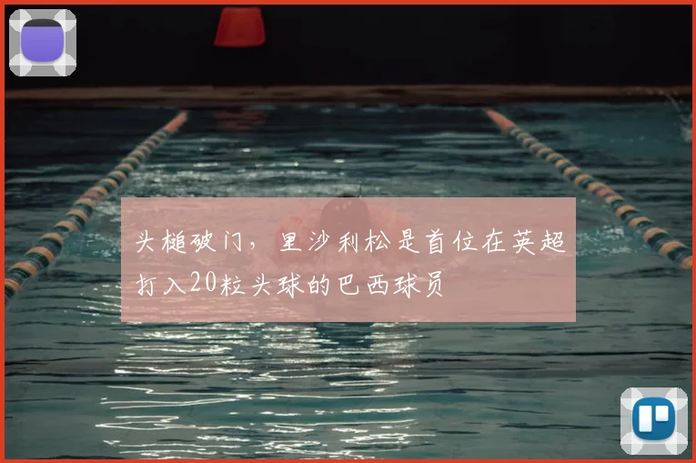 头槌破门，里沙利松是首位在英超打入20粒头球的巴西球员