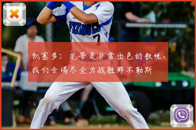 凯塞多：孔蒂是非常出色的教练，我们会竭尽全力战胜那不勒斯