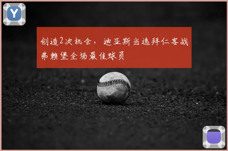 创造2次机会，迪亚斯当选拜仁客战弗赖堡全场最佳球员