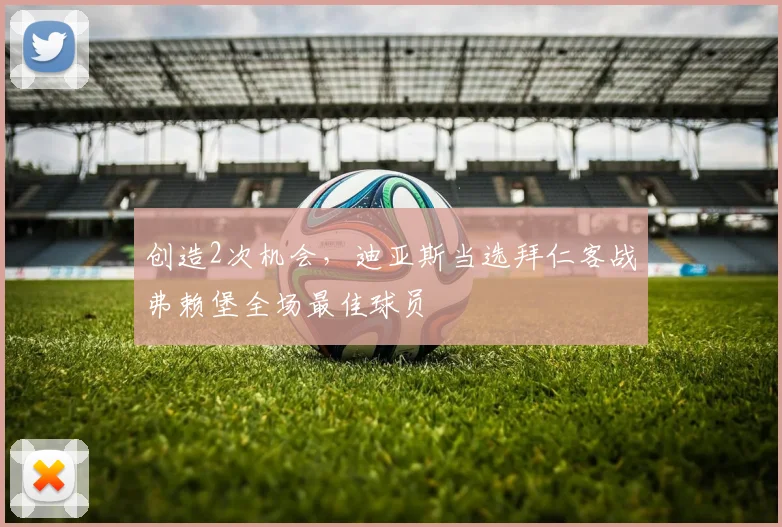 创造2次机会，迪亚斯当选拜仁客战弗赖堡全场最佳球员