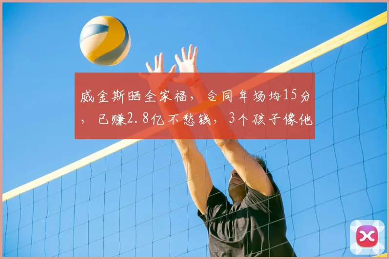 威金斯晒全家福，合同年场均15分，已赚2.8亿不愁钱，3个孩子像他