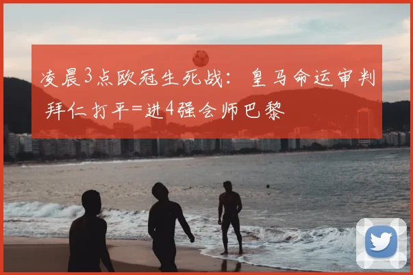 凌晨3点欧冠生死战：皇马命运审判 拜仁打平=进4强会师巴黎