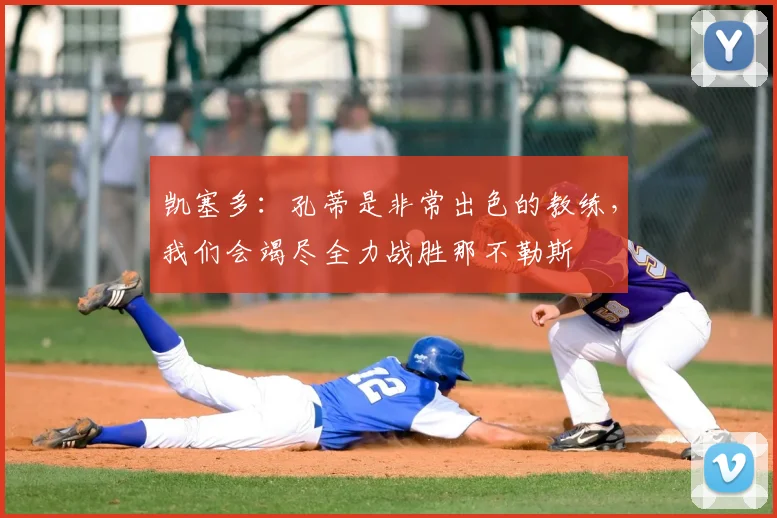 凯塞多：孔蒂是非常出色的教练，我们会竭尽全力战胜那不勒斯