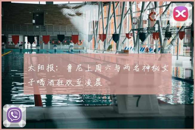 太阳报：鲁尼上周六与两名神秘女子喝酒狂欢至凌晨