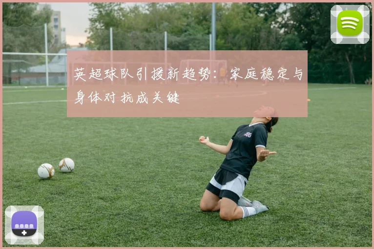 英超球队引援新趋势：家庭稳定与身体对抗成关键
