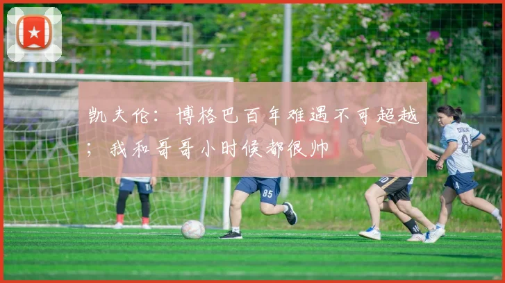 凯夫伦：博格巴百年难遇不可超越；我和哥哥小时候都很帅