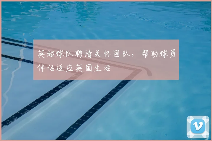 英超球队聘请关怀团队，帮助球员伴侣适应英国生活