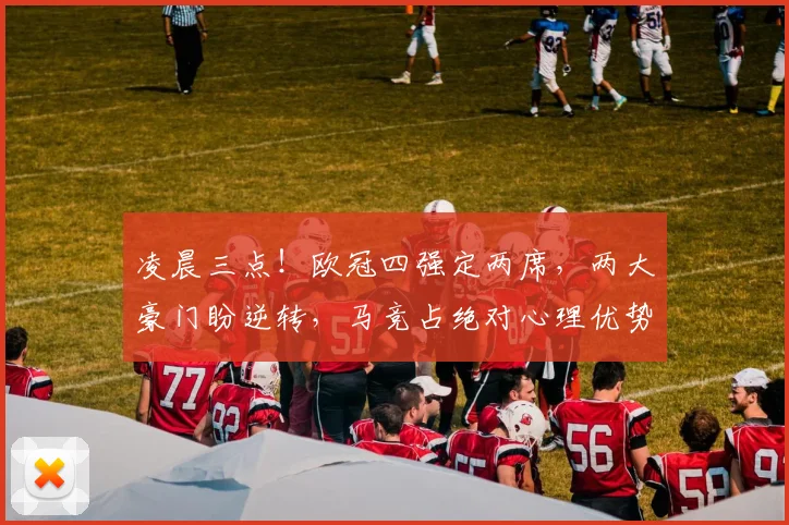 凌晨三点！欧冠四强定两席，两大豪门盼逆转，马竞占绝对心理优势