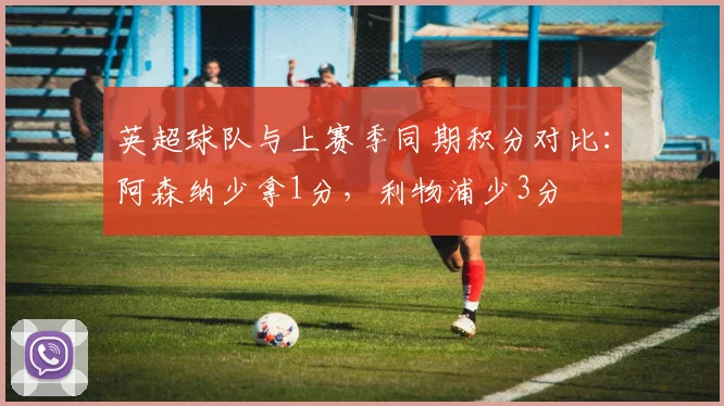 英超球队与上赛季同期积分对比：阿森纳少拿1分，利物浦少3分