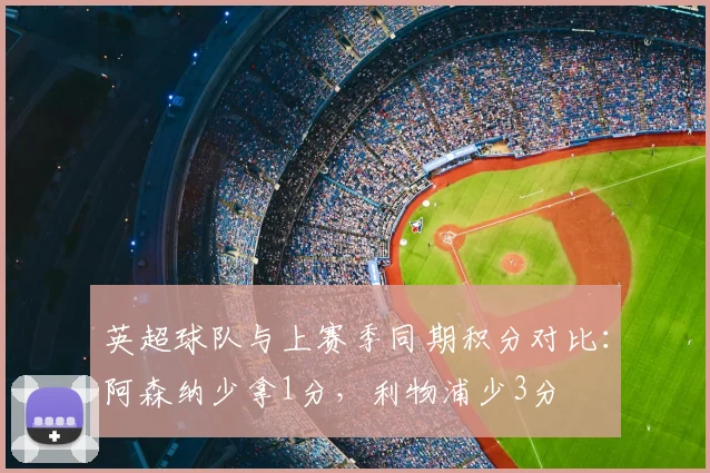 英超球队与上赛季同期积分对比：阿森纳少拿1分，利物浦少3分