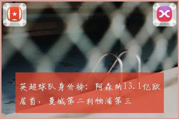 英超球队身价榜：阿森纳13.1亿欧居首，曼城第二利物浦第三
