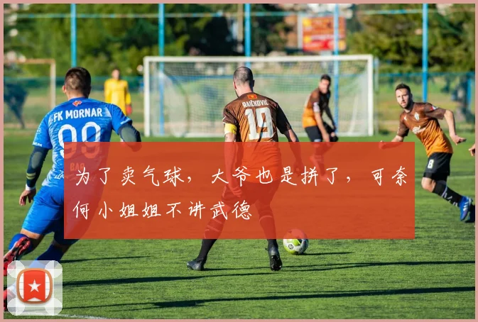 为了卖气球，大爷也是拼了，可奈何小姐姐不讲武德