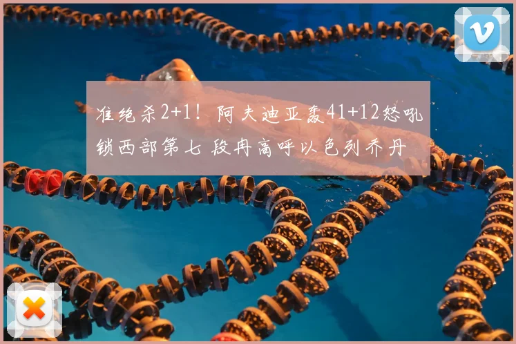 准绝杀2+1！阿夫迪亚轰41+12怒吼锁西部第七 段冉高呼以色列乔丹