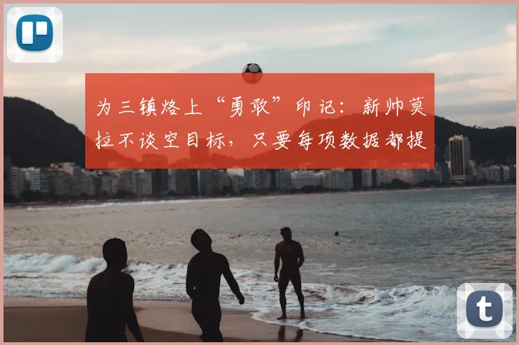 为三镇烙上“勇敢”印记：新帅莫拉不谈空目标，只要每项数据都提升