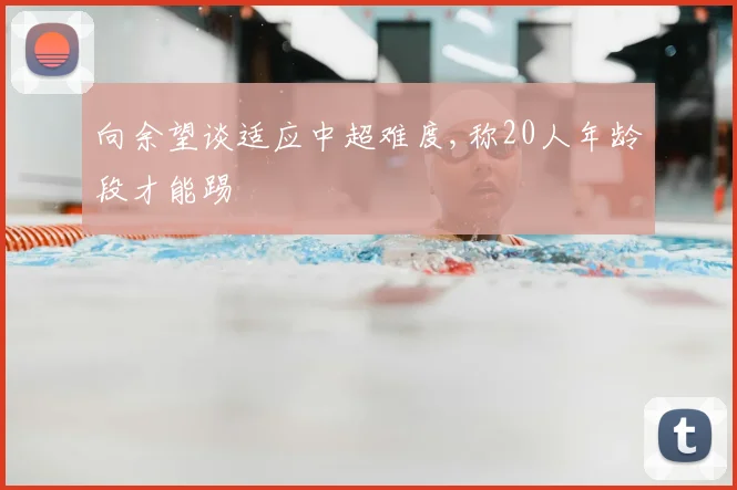 向余望谈适应中超难度,称20人年龄段才能踢