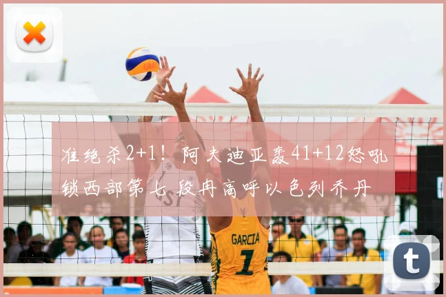 准绝杀2+1！阿夫迪亚轰41+12怒吼锁西部第七 段冉高呼以色列乔丹