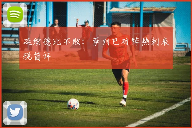 延续德比不败：萨利巴对阵热刺表现简评