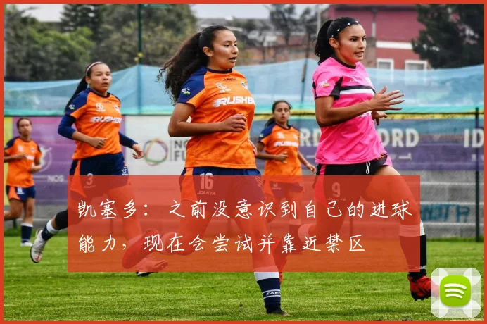 凯塞多：之前没意识到自己的进球能力，现在会尝试并靠近禁区