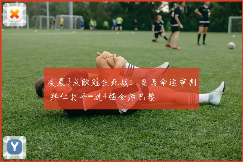 凌晨3点欧冠生死战：皇马命运审判 拜仁打平=进4强会师巴黎