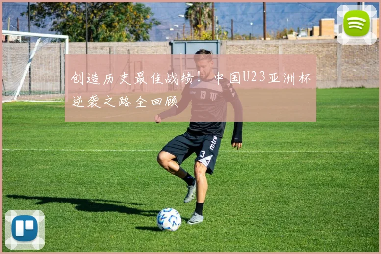 创造历史最佳战绩！中国U23亚洲杯逆袭之路全回顾