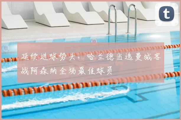 延续进球势头，哈兰德当选曼城客战阿森纳全场最佳球员