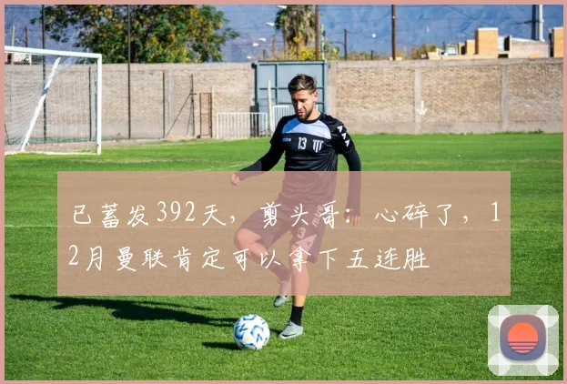 已蓄发392天，剪头哥：心碎了，12月曼联肯定可以拿下五连胜