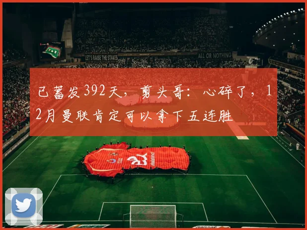 已蓄发392天，剪头哥：心碎了，12月曼联肯定可以拿下五连胜